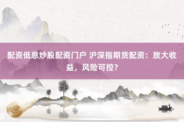 配资低息炒股配资门户 沪深指期货配资：放大收益，风险可控？
