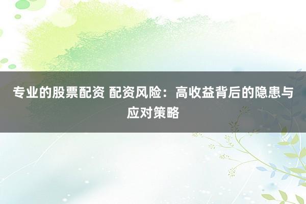 专业的股票配资 配资风险：高收益背后的隐患与应对策略