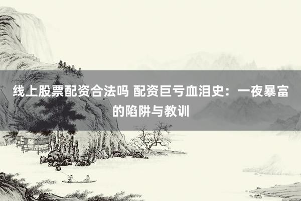 线上股票配资合法吗 配资巨亏血泪史：一夜暴富的陷阱与教训