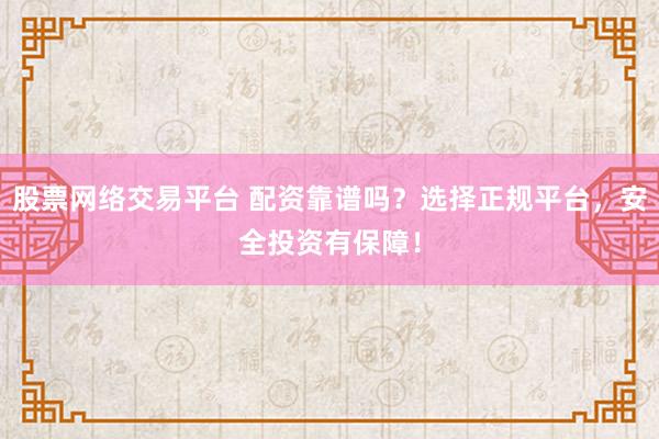 股票网络交易平台 配资靠谱吗？选择正规平台，安全投资有保障！