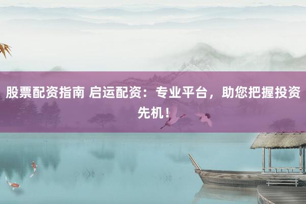 股票配资指南 启运配资：专业平台，助您把握投资先机！