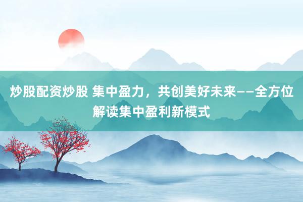 炒股配资炒股 集中盈力，共创美好未来——全方位解读集中盈利新模式