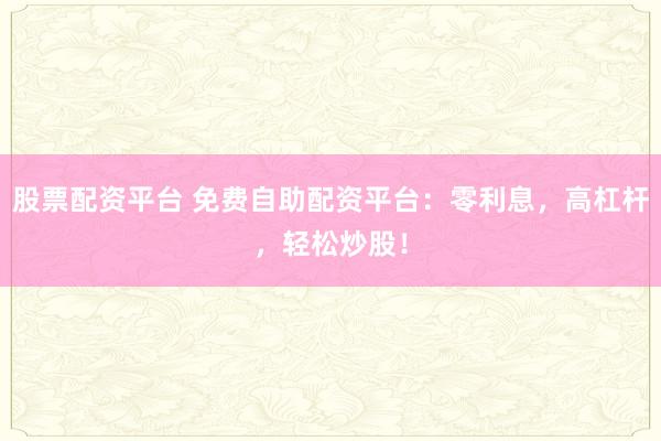 股票配资平台 免费自助配资平台：零利息，高杠杆，轻松炒股！