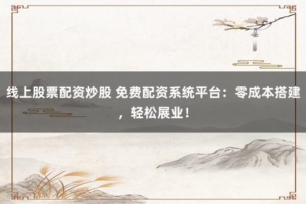 线上股票配资炒股 免费配资系统平台：零成本搭建，轻松展业！