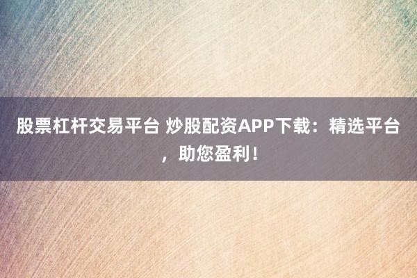 股票杠杆交易平台 炒股配资APP下载：精选平台，助您盈利！