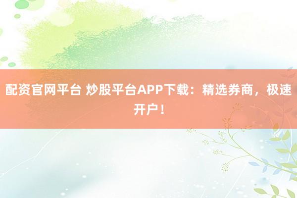 配资官网平台 炒股平台APP下载：精选券商，极速开户！