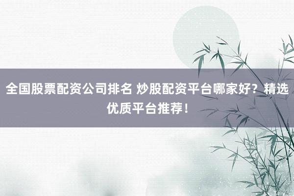 全国股票配资公司排名 炒股配资平台哪家好？精选优质平台推荐！
