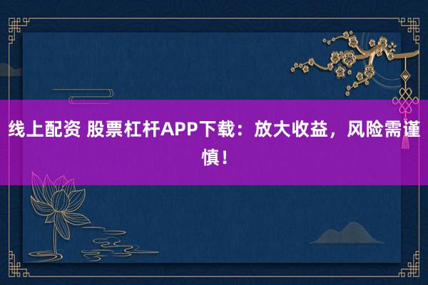 线上配资 股票杠杆APP下载：放大收益，风险需谨慎！