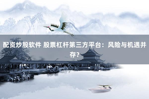 配资炒股软件 股票杠杆第三方平台：风险与机遇并存？