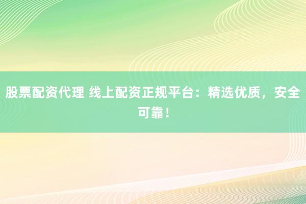 股票配资代理 线上配资正规平台：精选优质，安全可靠！