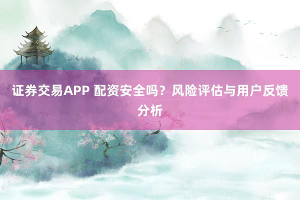 证券交易APP 配资安全吗?风险评估与用户反馈分析
