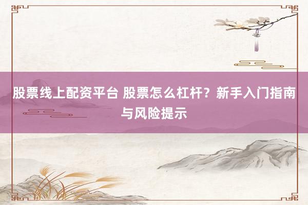 股票线上配资平台 股票怎么杠杆？新手入门指南与风险提示