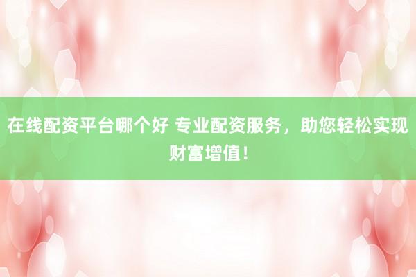 在线配资平台哪个好 专业配资服务，助您轻松实现财富增值！