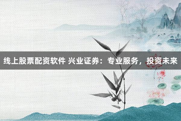 线上股票配资软件 兴业证券：专业服务，投资未来