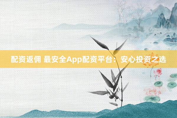 配资返佣 最安全App配资平台：安心投资之选