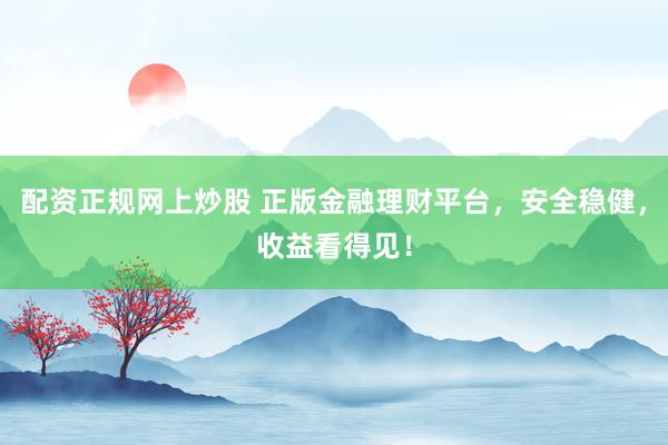 配资正规网上炒股 正版金融理财平台，安全稳健，收益看得见！
