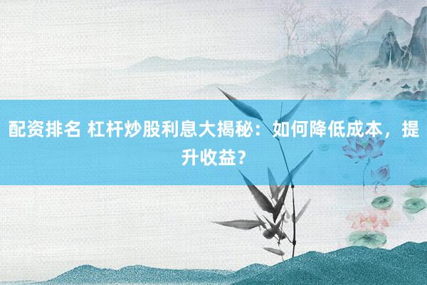 配资排名 杠杆炒股利息大揭秘：如何降低成本，提升收益？