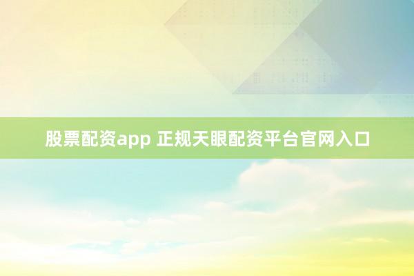 股票配资app 正规天眼配资平台官网入口