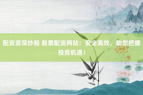 配资资深炒股 股票配资网站：安全高效，助您把握投资机遇！