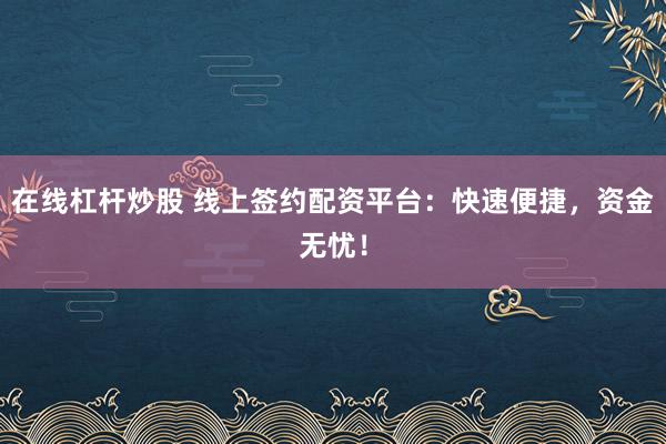 在线杠杆炒股 线上签约配资平台：快速便捷，资金无忧！