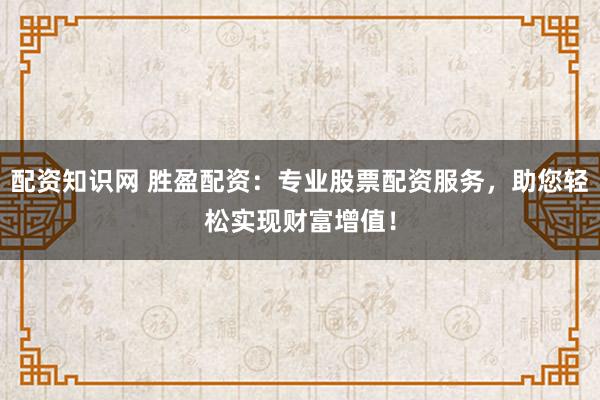 配资知识网 胜盈配资：专业股票配资服务，助您轻松实现财富增值！