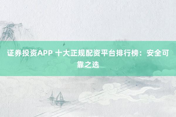 证券投资APP 十大正规配资平台排行榜：安全可靠之选