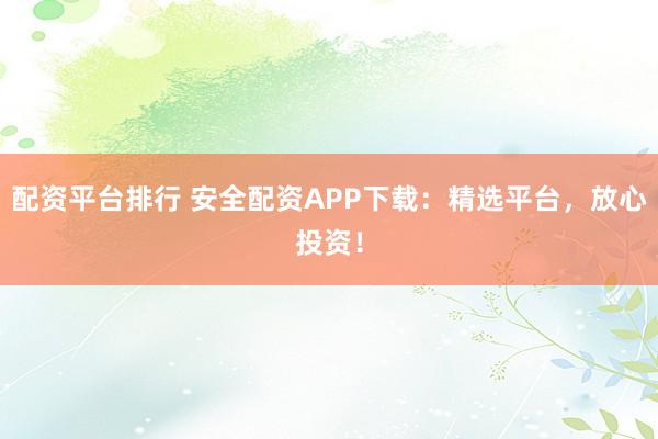 配资平台排行 安全配资APP下载：精选平台，放心投资！