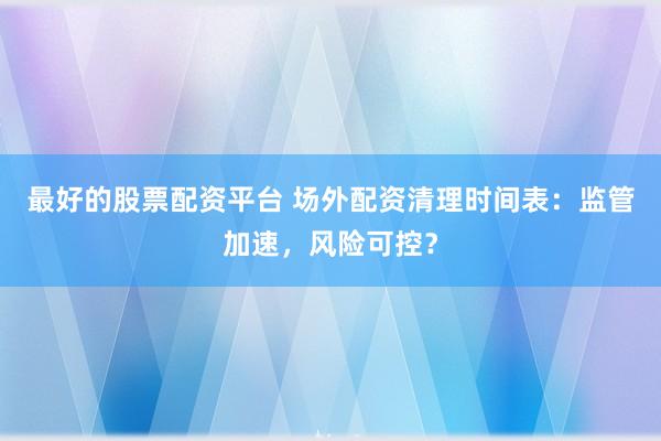 最好的股票配资平台 场外配资清理时间表：监管加速，风险可控？