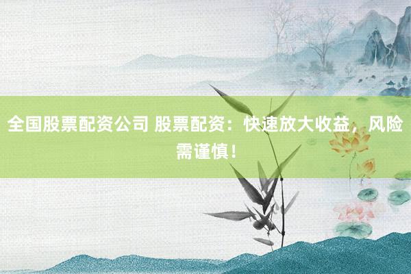 全国股票配资公司 股票配资：快速放大收益，风险需谨慎！