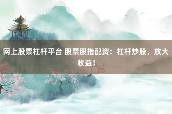 网上股票杠杆平台 股票股指配资：杠杆炒股，放大收益！