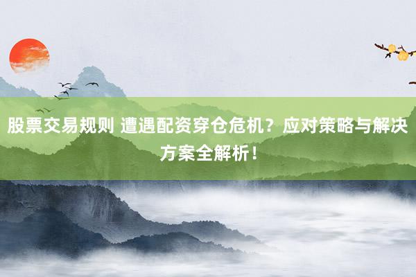 股票交易规则 遭遇配资穿仓危机？应对策略与解决方案全解析！