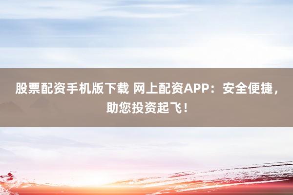 股票配资手机版下载 网上配资APP：安全便捷，助您投资起飞！