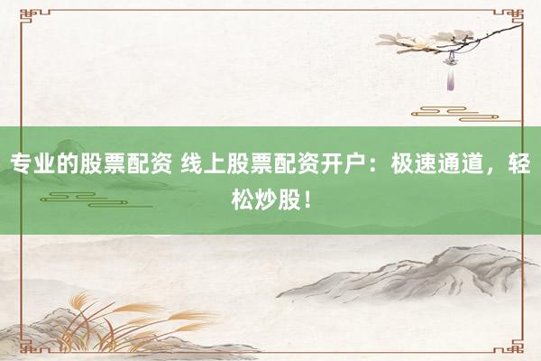 专业的股票配资 线上股票配资开户：极速通道，轻松炒股！