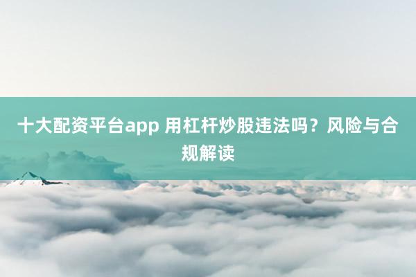 十大配资平台app 用杠杆炒股违法吗？风险与合规解读