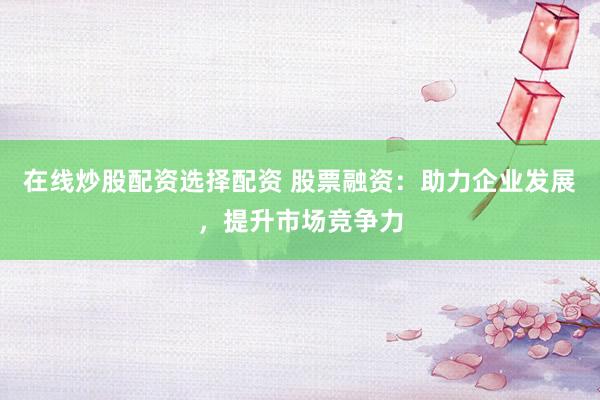 在线炒股配资选择配资 股票融资：助力企业发展，提升市场竞争力