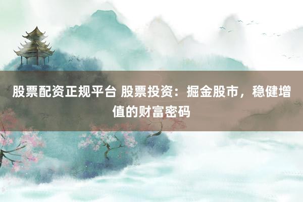 股票配资正规平台 股票投资：掘金股市，稳健增值的财富密码