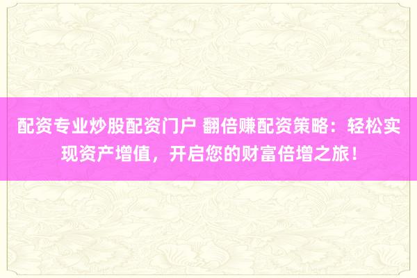 配资专业炒股配资门户 翻倍赚配资策略：轻松实现资产增值，开启您的财富倍增之旅！