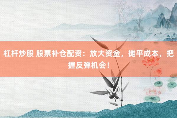 杠杆炒股 股票补仓配资：放大资金，摊平成本，把握反弹机会！