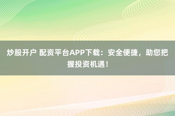 炒股开户 配资平台APP下载：安全便捷，助您把握投资机遇！