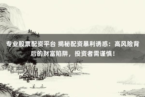 专业股票配资平台 揭秘配资暴利诱惑：高风险背后的财富陷阱，投资者需谨慎！