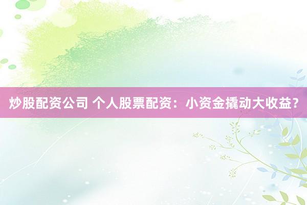 炒股配资公司 个人股票配资:小资金撬动大收益?