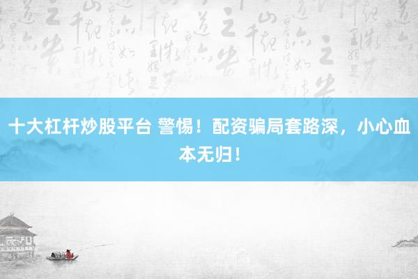 十大杠杆炒股平台 警惕！配资骗局套路深，小心血本无归！