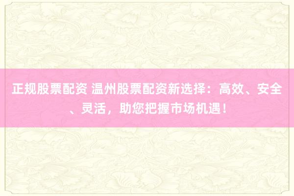 正规股票配资 温州股票配资新选择：高效、安全、灵活，助您把握市场机遇！
