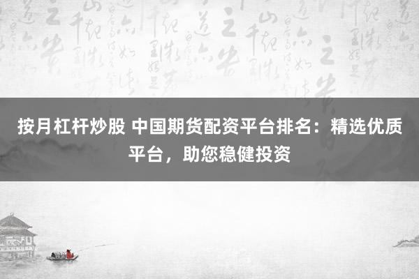 按月杠杆炒股 中国期货配资平台排名：精选优质平台，助您稳健投资