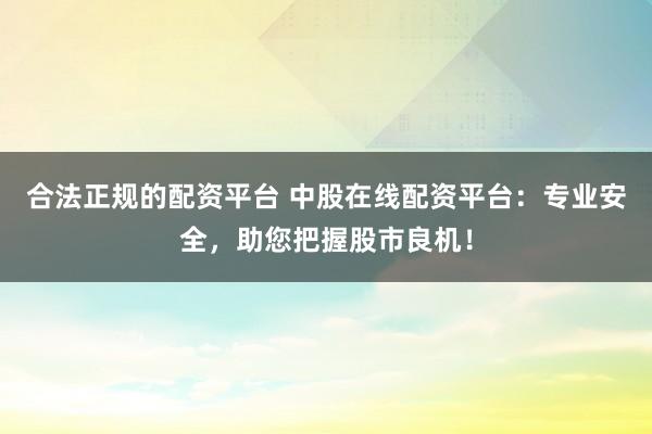 合法正规的配资平台 中股在线配资平台：专业安全，助您把握股市良机！
