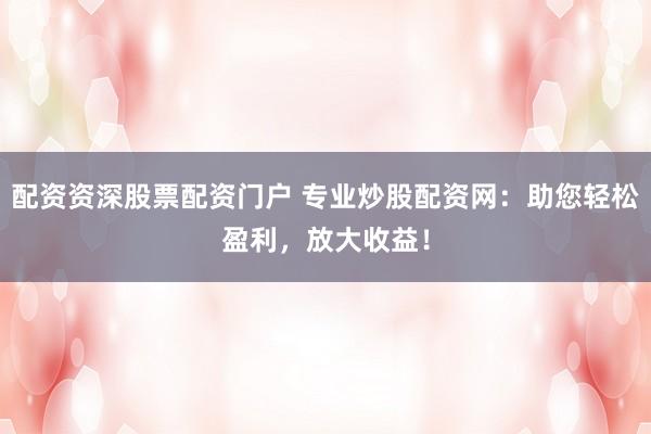 配资资深股票配资门户 专业炒股配资网：助您轻松盈利，放大收益！