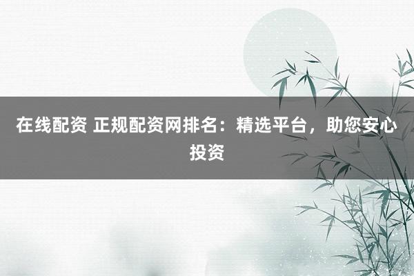 在线配资 正规配资网排名：精选平台，助您安心投资