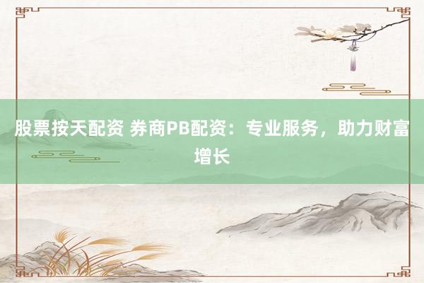 股票按天配资 券商PB配资：专业服务，助力财富增长