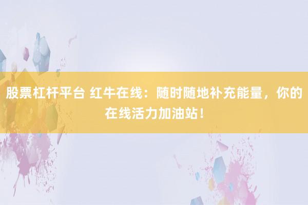 股票杠杆平台 红牛在线：随时随地补充能量，你的在线活力加油站！