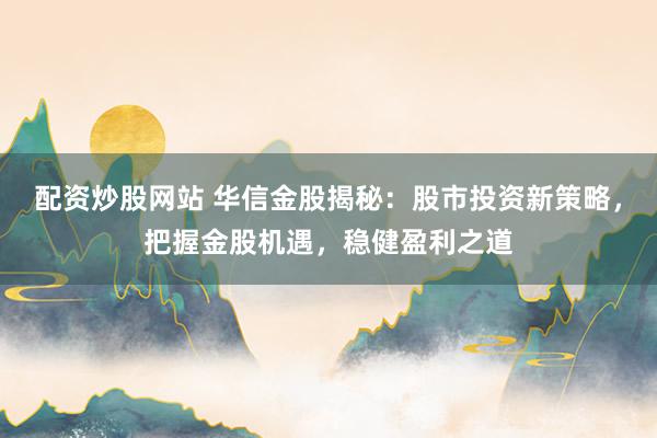 配资炒股网站 华信金股揭秘：股市投资新策略，把握金股机遇，稳健盈利之道